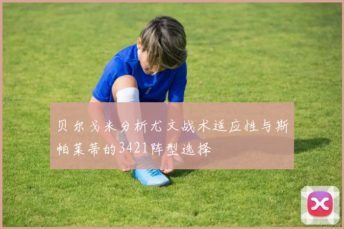 贝尔戈米分析尤文战术适应性与斯帕莱蒂的3421阵型选择