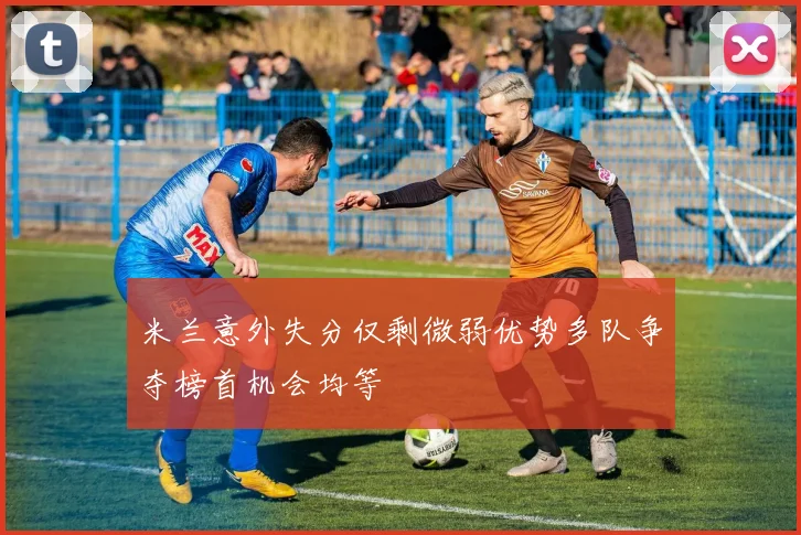 米兰意外失分仅剩微弱优势多队争夺榜首机会均等