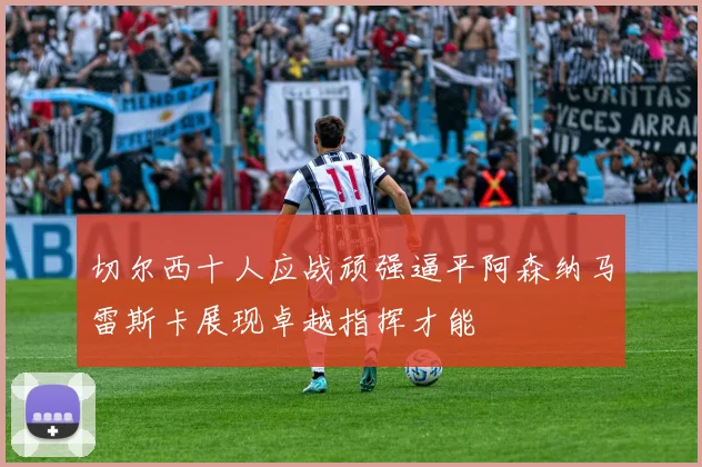 切尔西十人应战顽强逼平阿森纳马雷斯卡展现卓越指挥才能