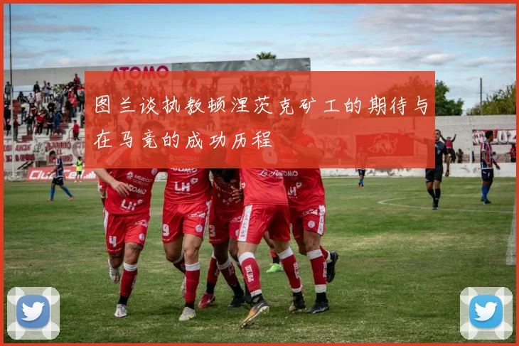 图兰谈执教顿涅茨克矿工的期待与在马竞的成功历程