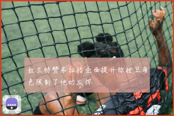 杜兰特赞弗拉格全面提升称控卫角色限制了他的发挥