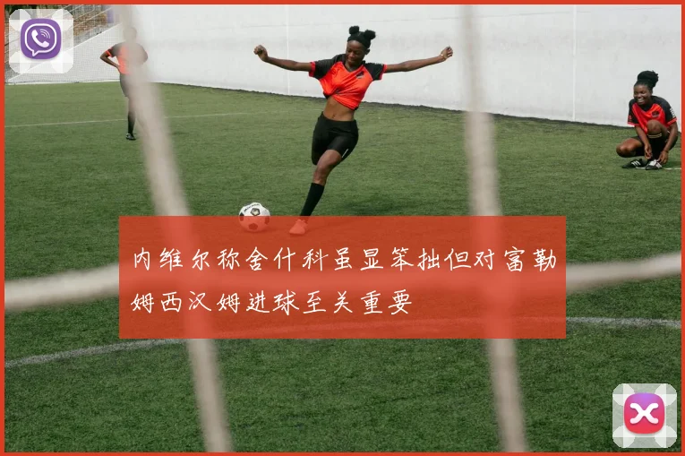 内维尔称舍什科虽显笨拙但对富勒姆西汉姆进球至关重要