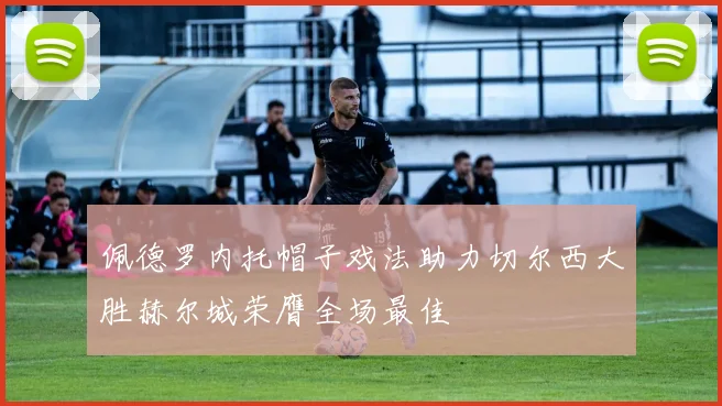 佩德罗内托帽子戏法助力切尔西大胜赫尔城荣膺全场最佳