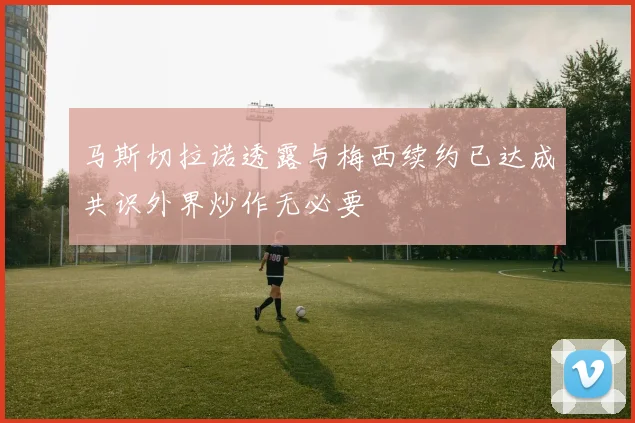 马斯切拉诺透露与梅西续约已达成共识外界炒作无必要