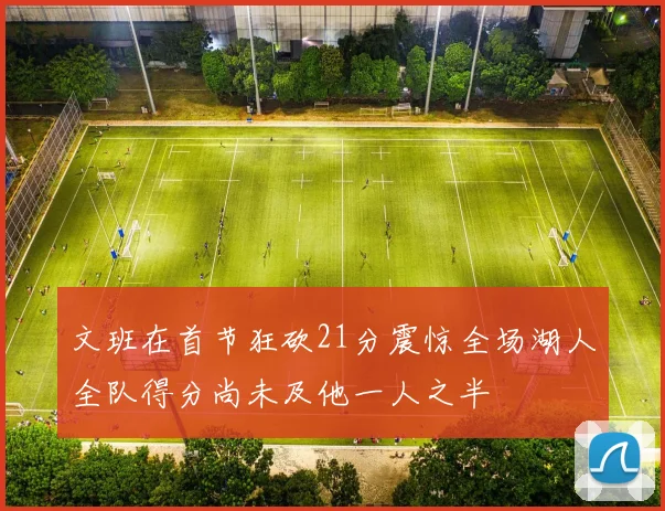 文班在首节狂砍21分震惊全场湖人全队得分尚未及他一人之半