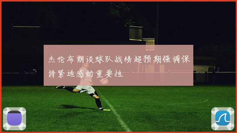 杰伦布朗谈球队战绩超预期强调保持紧迫感的重要性
