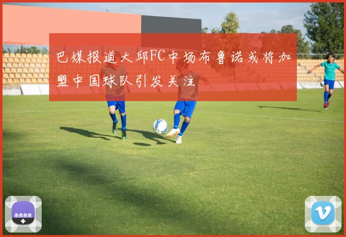 巴媒报道大邱FC中场布鲁诺或将加盟中国球队引发关注