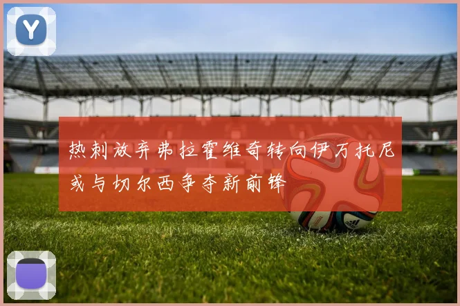 热刺放弃弗拉霍维奇转向伊万托尼或与切尔西争夺新前锋