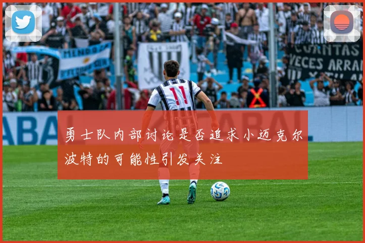 勇士队内部讨论是否追求小迈克尔波特的可能性引发关注