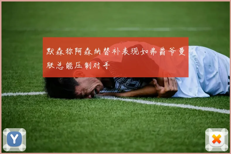 默森称阿森纳替补表现如弗爵爷曼联总能压制对手