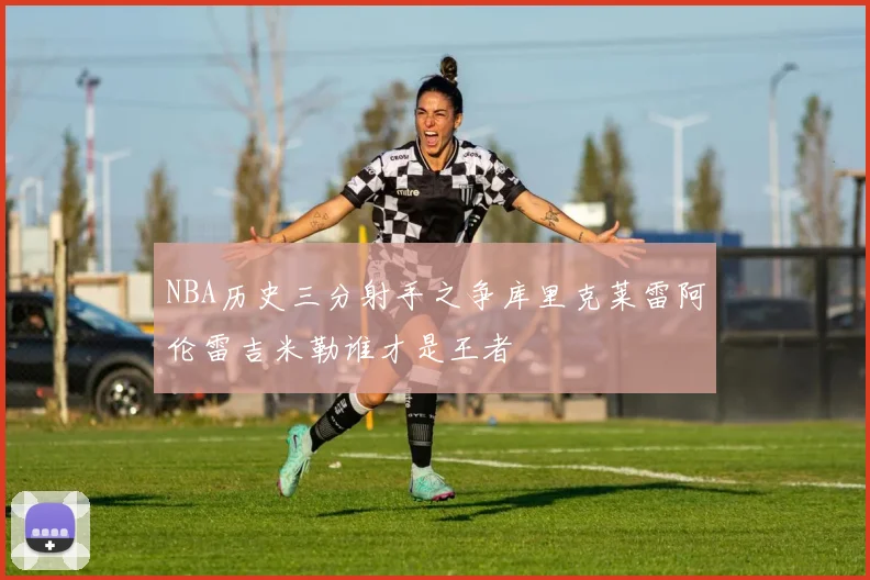 NBA历史三分射手之争库里克莱雷阿伦雷吉米勒谁才是王者