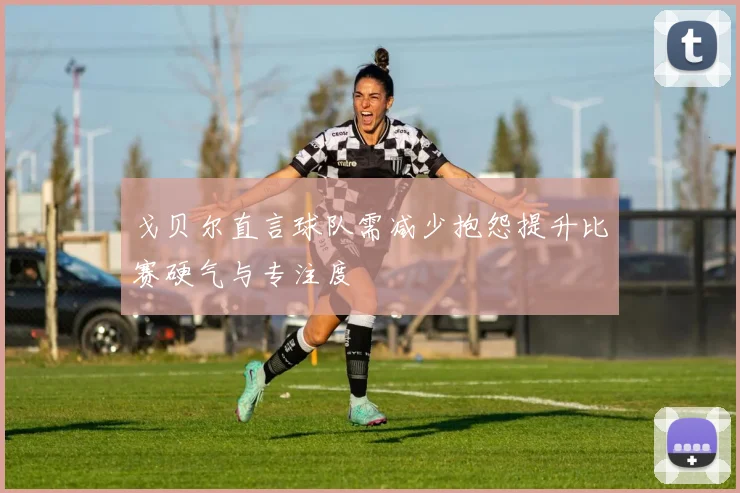戈贝尔直言球队需减少抱怨提升比赛硬气与专注度