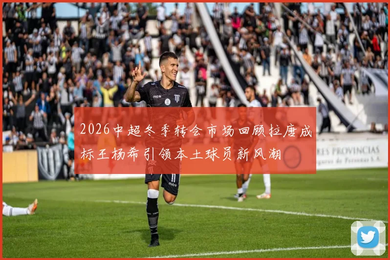 2026中超冬季转会市场回顾拉唐成标王杨希引领本土球员新风潮