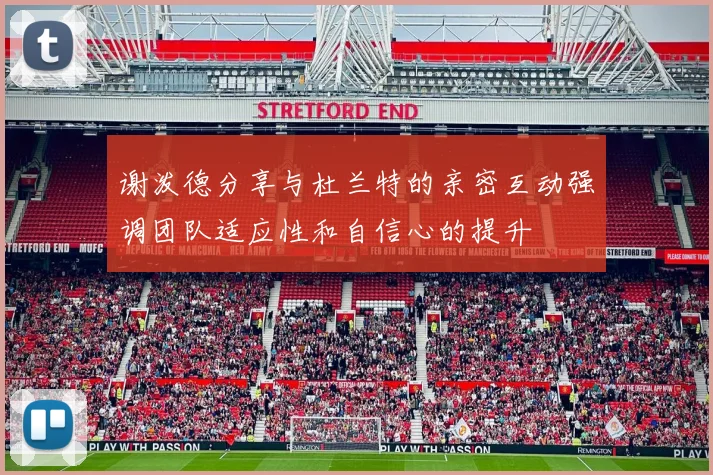 谢泼德分享与杜兰特的亲密互动强调团队适应性和自信心的提升