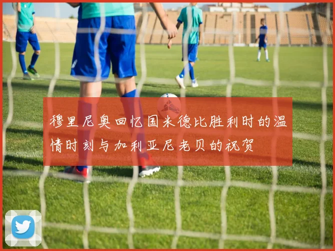穆里尼奥回忆国米德比胜利时的温情时刻与加利亚尼老贝的祝贺