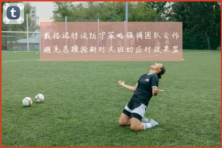戴格诺特谈防守策略强调团队合作避免急躁抢断对文班的应对效果显著