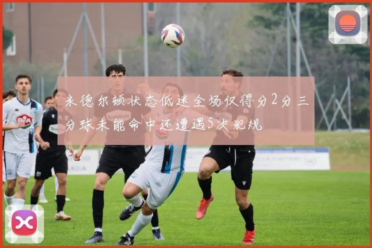 米德尔顿状态低迷全场仅得分2分三分球未能命中还遭遇5次犯规