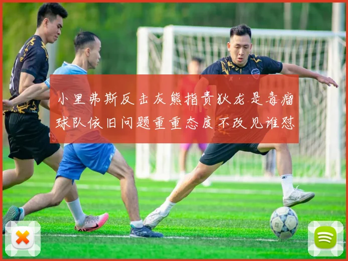 小里弗斯反击灰熊指责狄龙是毒瘤球队依旧问题重重态度不改见谁怼谁