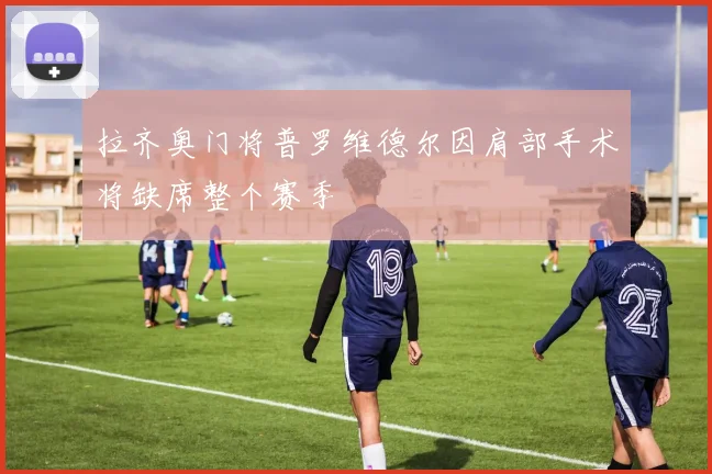 拉齐奥门将普罗维德尔因肩部手术将缺席整个赛季