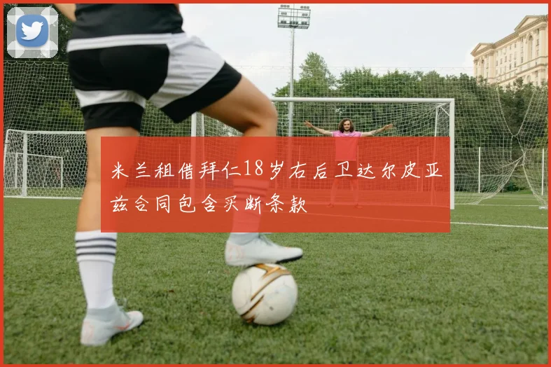 米兰租借拜仁18岁右后卫达尔皮亚兹合同包含买断条款