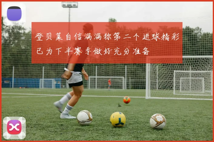 登贝莱自信满满称第二个进球精彩已为下半赛季做好充分准备