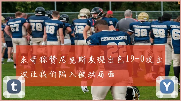 米奇称赞尼克斯表现出色19-0攻击波让我们陷入被动局面