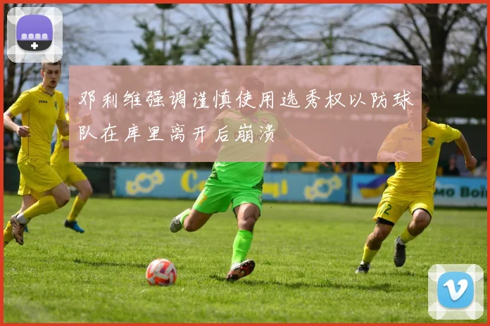 邓利维强调谨慎使用选秀权以防球队在库里离开后崩溃