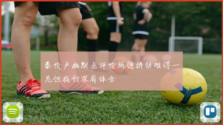 泰伦卢幽默点评伦纳德拼劲难得一见但我们深有体会