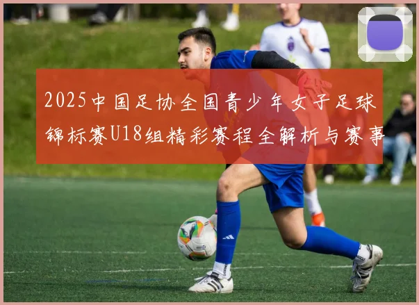 2025中国足协全国青少年女子足球锦标赛U18组精彩赛程全解析与赛事亮点展望
