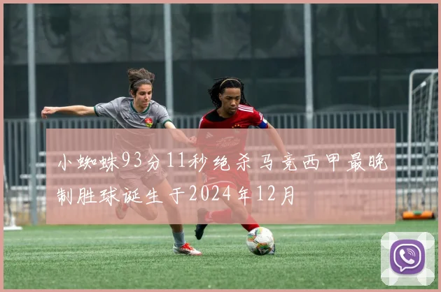 小蜘蛛93分11秒绝杀马竞西甲最晚制胜球诞生于2024年12月