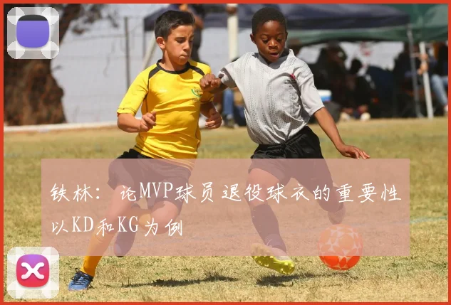 铁林：论MVP球员退役球衣的重要性以KD和KG为例