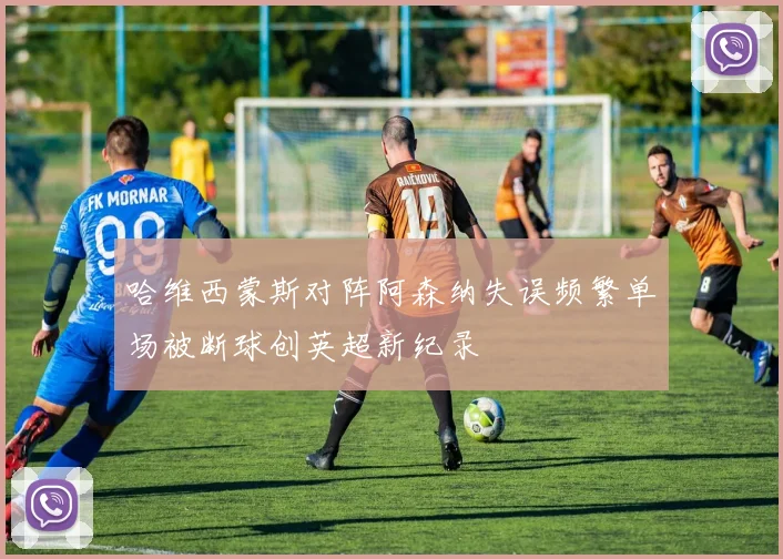 哈维西蒙斯对阵阿森纳失误频繁单场被断球创英超新纪录