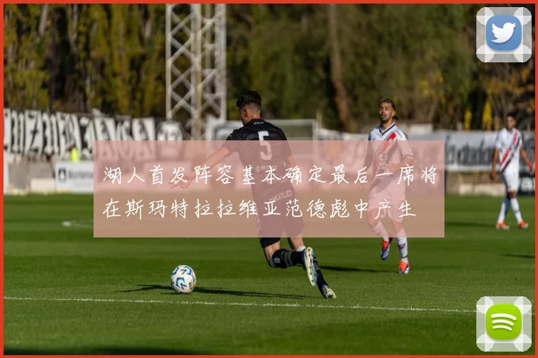 湖人首发阵容基本确定最后一席将在斯玛特拉拉维亚范德彪中产生