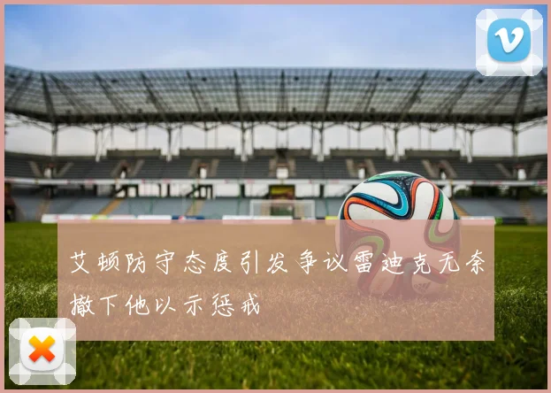 艾顿防守态度引发争议雷迪克无奈撤下他以示惩戒