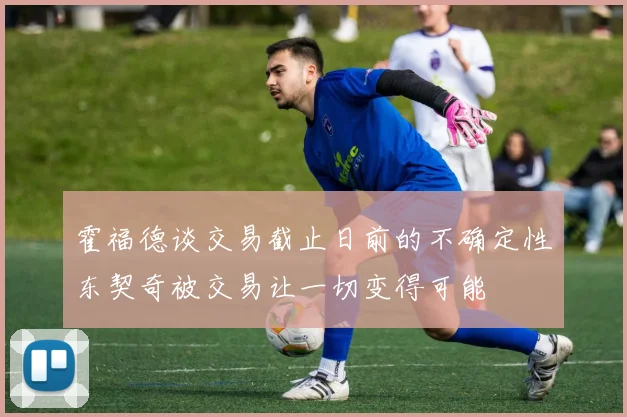 霍福德谈交易截止日前的不确定性东契奇被交易让一切变得可能