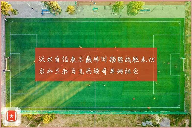 沃尔自信表示巅峰时期能战胜米切尔加兰和马克西埃奇库姆组合
