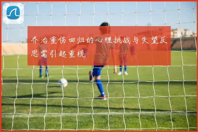 乔治重伤回归的心理挑战与失望反思需引起重视
