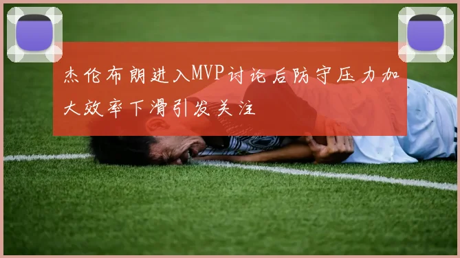 杰伦布朗进入MVP讨论后防守压力加大效率下滑引发关注