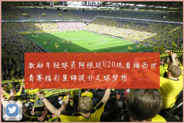 激励年轻球员阿根廷U20观看梅西世青赛精彩集锦提升足球梦想